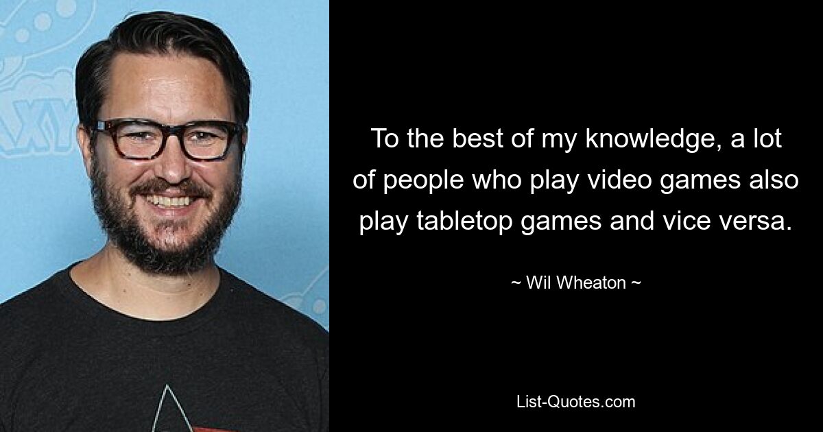 Soweit ich weiß, spielen viele Leute, die Videospiele spielen, auch Tabletop-Spiele und umgekehrt. — © Wil Wheaton