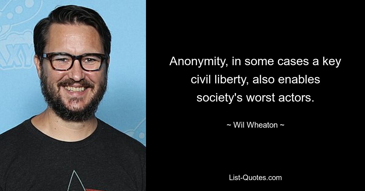 Anonymity, in some cases a key civil liberty, also enables society's worst actors. — © Wil Wheaton