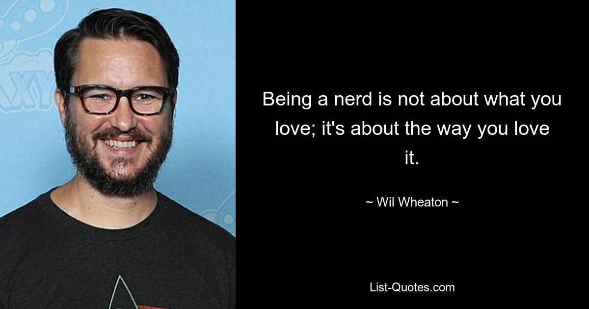 Being a nerd is not about what you love; it's about the way you love it. — © Wil Wheaton