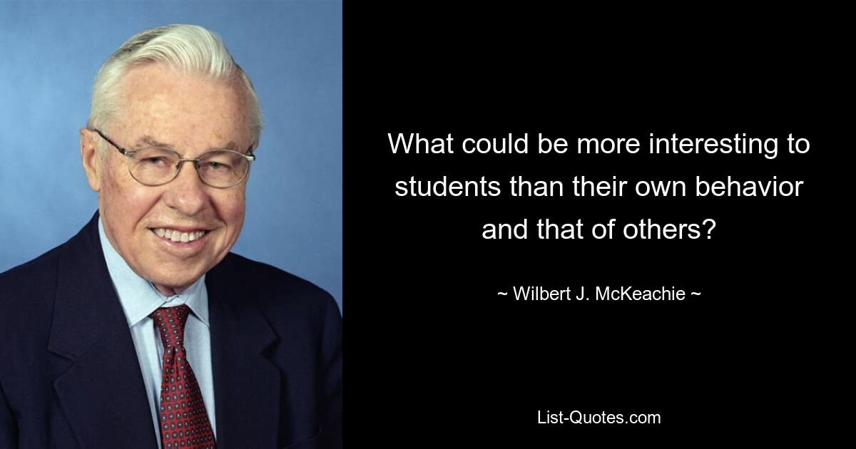 What could be more interesting to students than their own behavior and that of others? — © Wilbert J. McKeachie