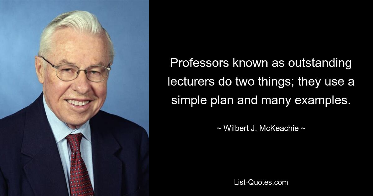 Professors known as outstanding lecturers do two things; they use a simple plan and many examples. — © Wilbert J. McKeachie