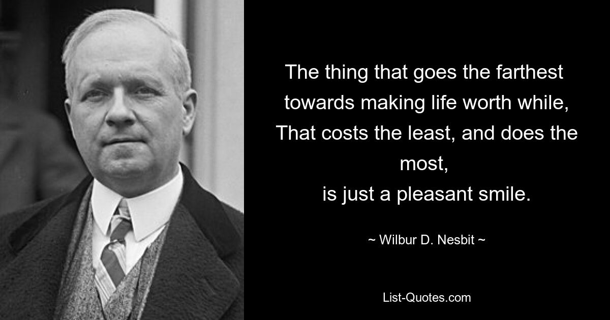 The thing that goes the farthest 
towards making life worth while,
That costs the least, and does the most, 
is just a pleasant smile. — © Wilbur D. Nesbit