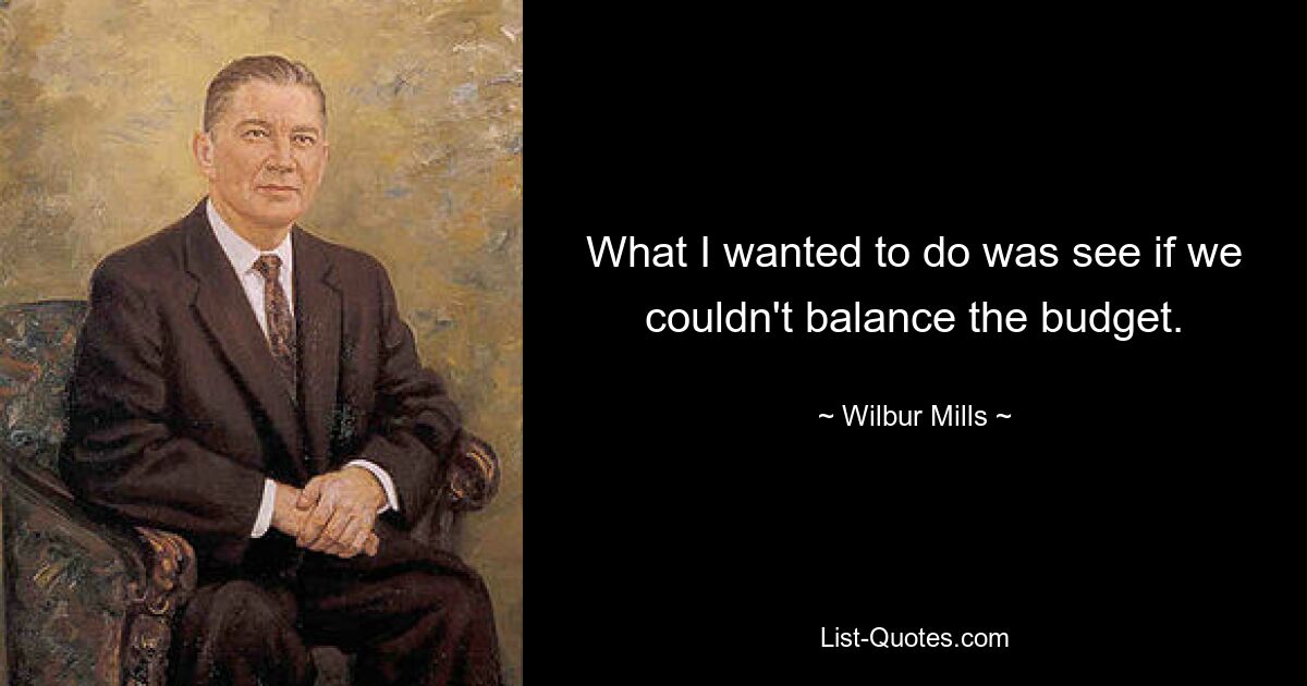 What I wanted to do was see if we couldn't balance the budget. — © Wilbur Mills