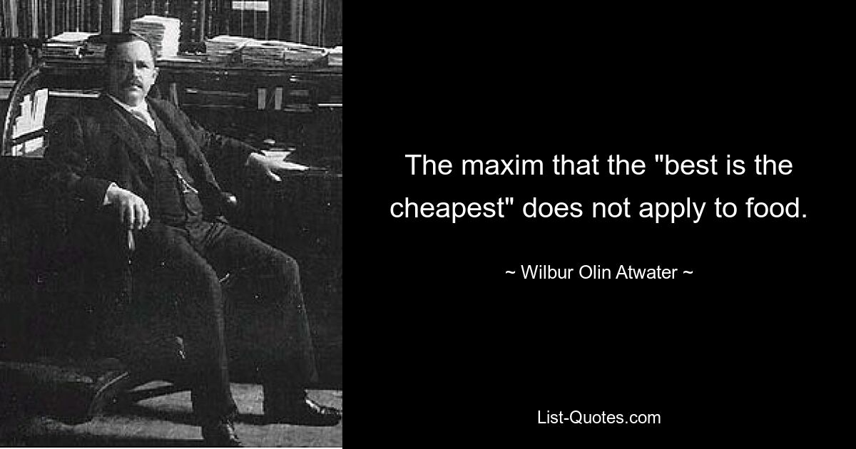 The maxim that the "best is the cheapest" does not apply to food. — © Wilbur Olin Atwater