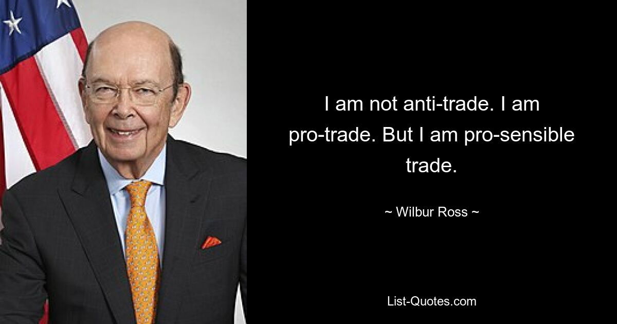 Ich bin nicht gegen den Handel. Ich bin für den Handel. Aber ich bin pro-vernünftiger Handel. — © Wilbur Ross 