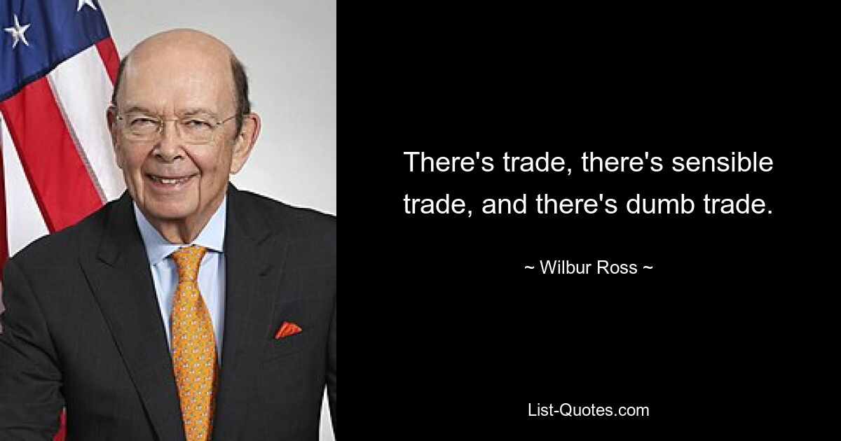 There's trade, there's sensible trade, and there's dumb trade. — © Wilbur Ross