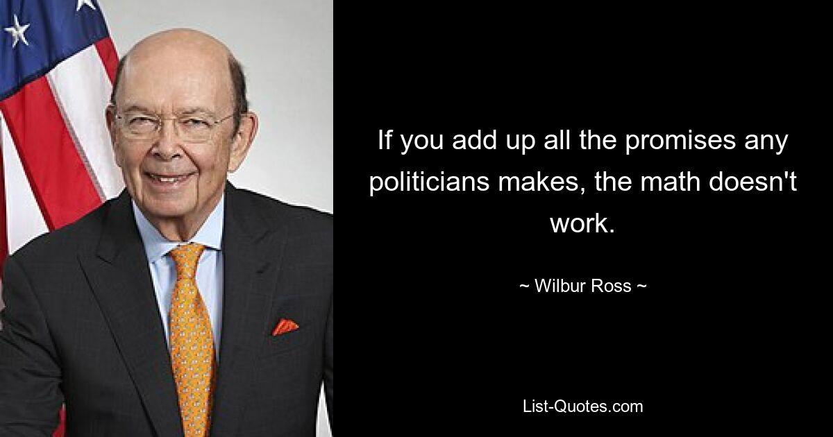 If you add up all the promises any politicians makes, the math doesn't work. — © Wilbur Ross