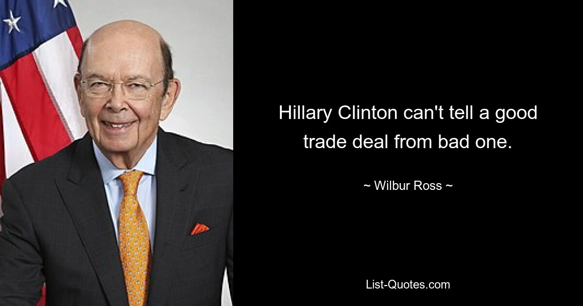 Hillary Clinton can't tell a good trade deal from bad one. — © Wilbur Ross