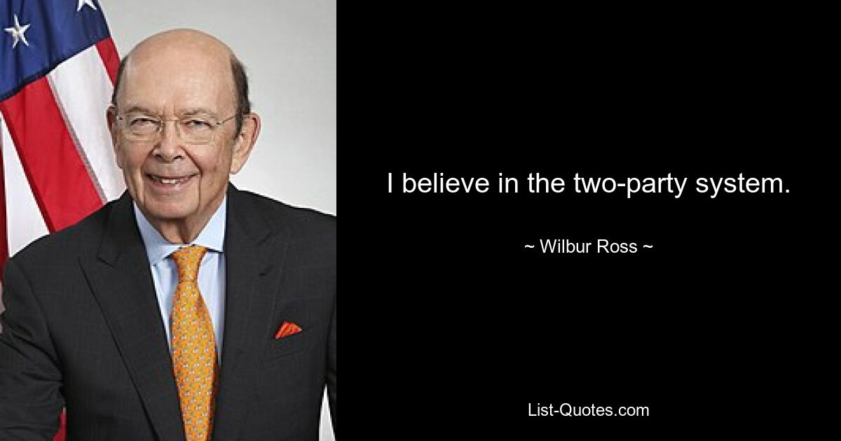 I believe in the two-party system. — © Wilbur Ross