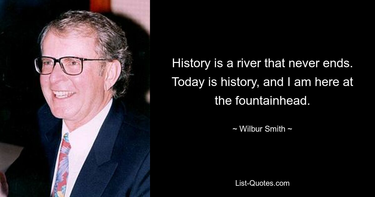 History is a river that never ends. Today is history, and I am here at the fountainhead. — © Wilbur Smith