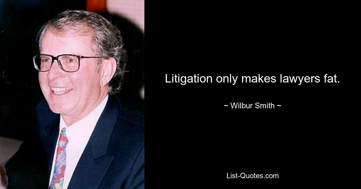 Litigation only makes lawyers fat. — © Wilbur Smith