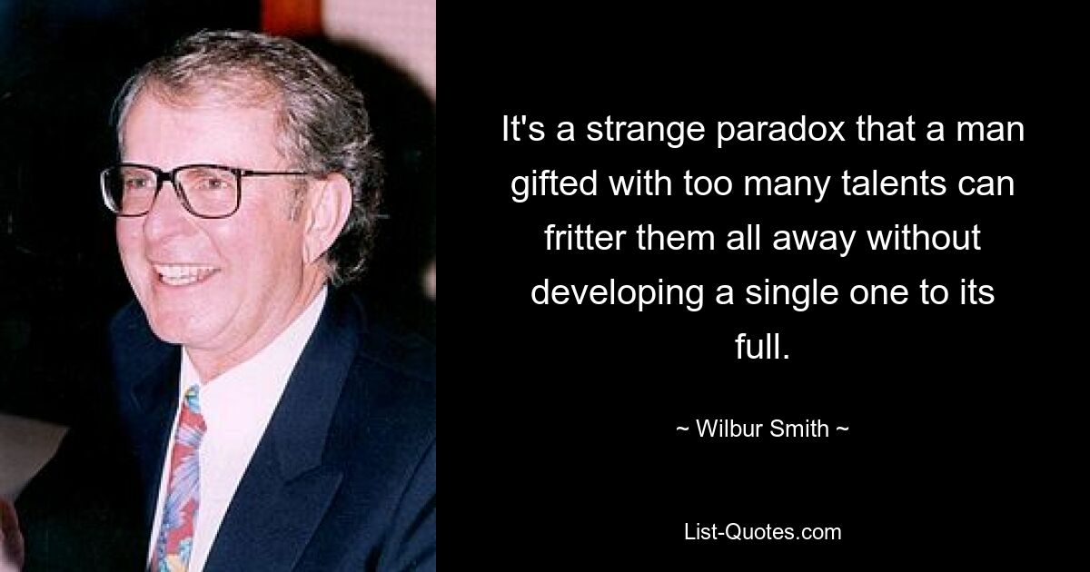 Странный парадокс, что человек, одаренный слишком многими талантами, может разбрасываться ими всеми, не развивая в полной мере ни один из них. — © Уилбур Смит 