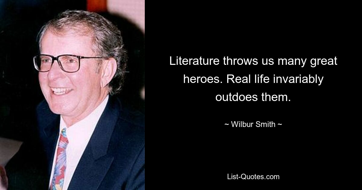 Literature throws us many great heroes. Real life invariably outdoes them. — © Wilbur Smith