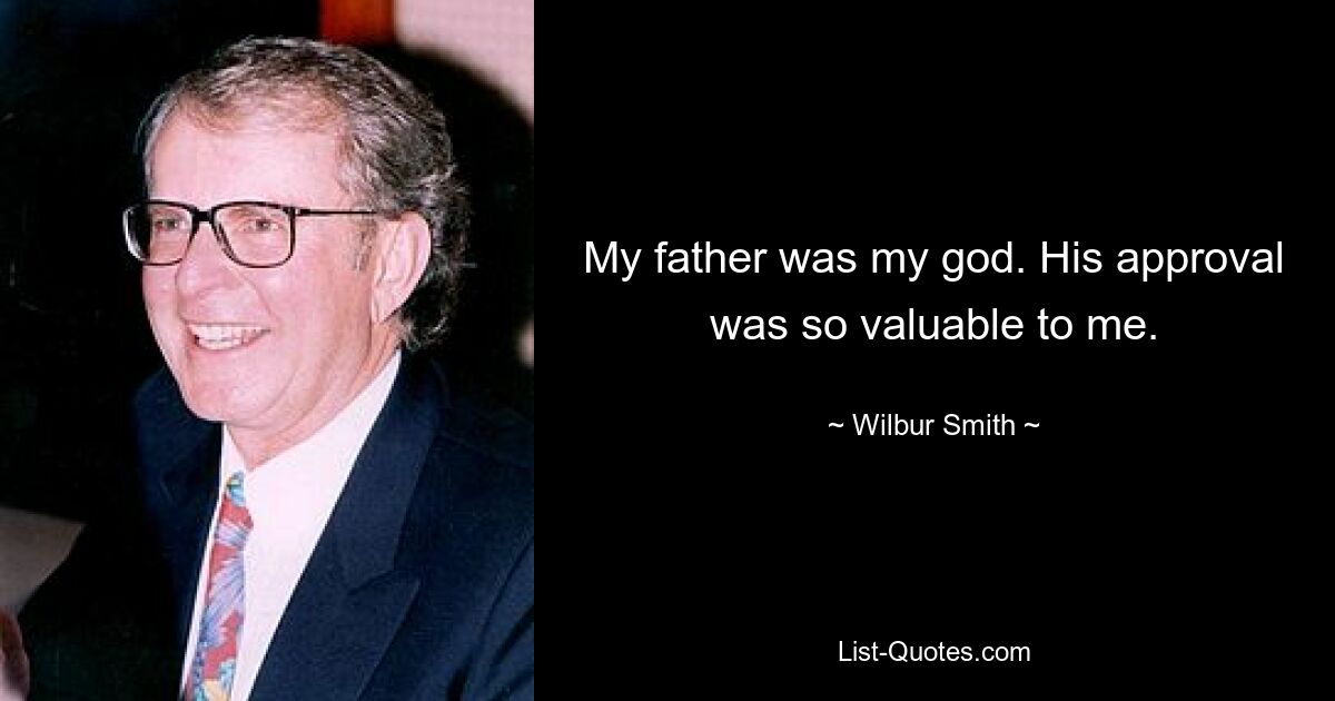 My father was my god. His approval was so valuable to me. — © Wilbur Smith