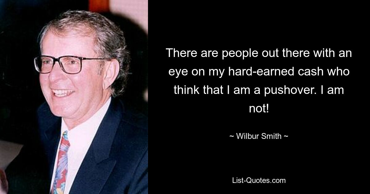 There are people out there with an eye on my hard-earned cash who think that I am a pushover. I am not! — © Wilbur Smith