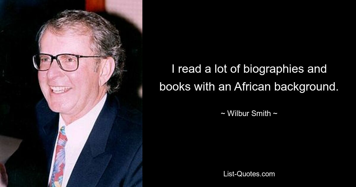 I read a lot of biographies and books with an African background. — © Wilbur Smith