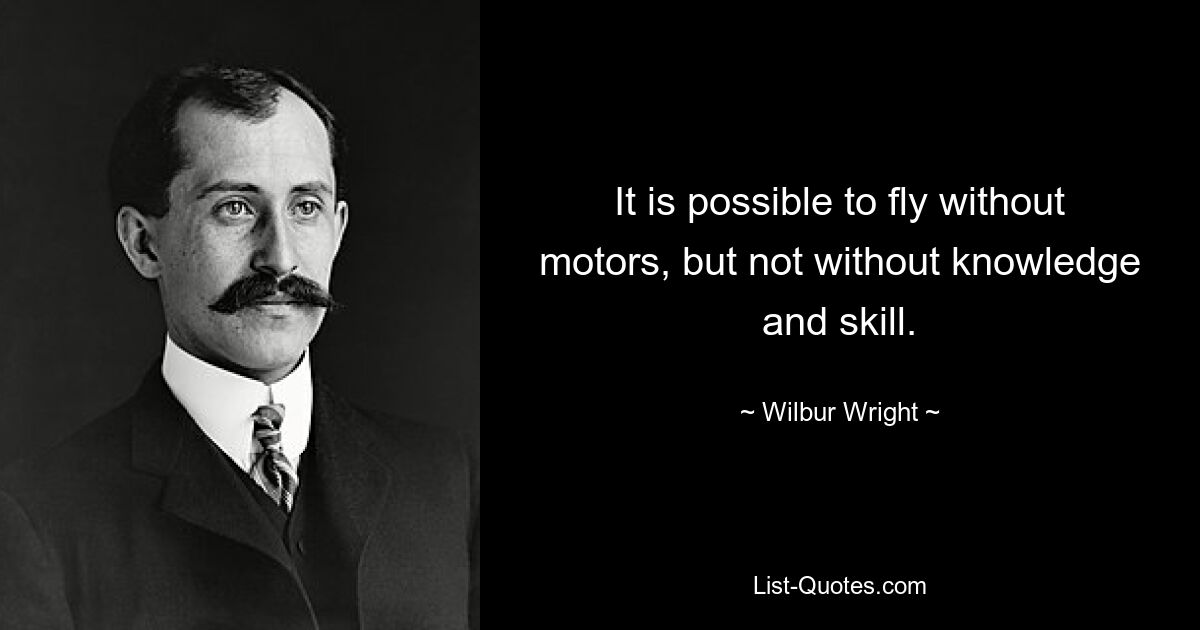 It is possible to fly without motors, but not without knowledge and skill. — © Wilbur Wright