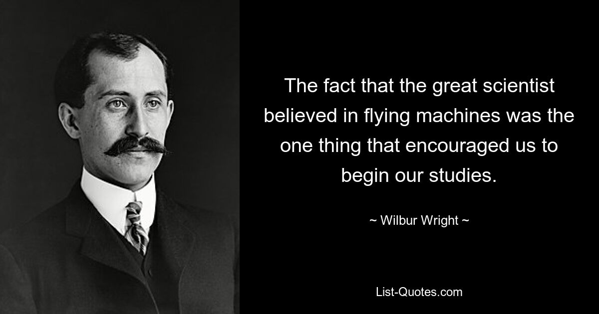 The fact that the great scientist believed in flying machines was the one thing that encouraged us to begin our studies. — © Wilbur Wright