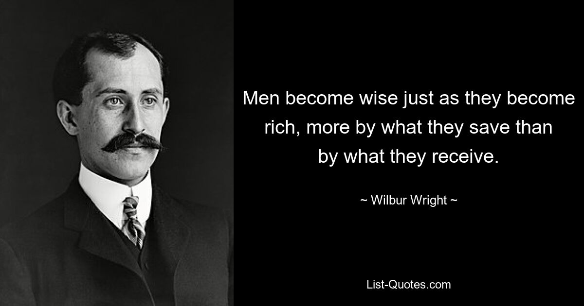 Men become wise just as they become rich, more by what they save than by what they receive. — © Wilbur Wright