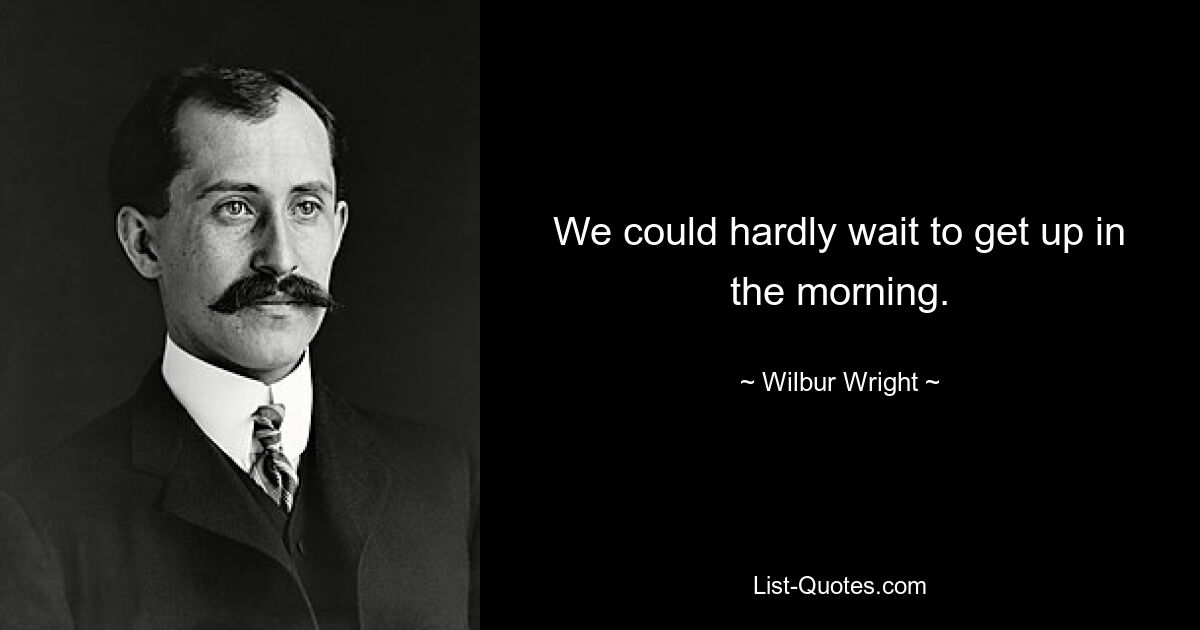 We could hardly wait to get up in the morning. — © Wilbur Wright