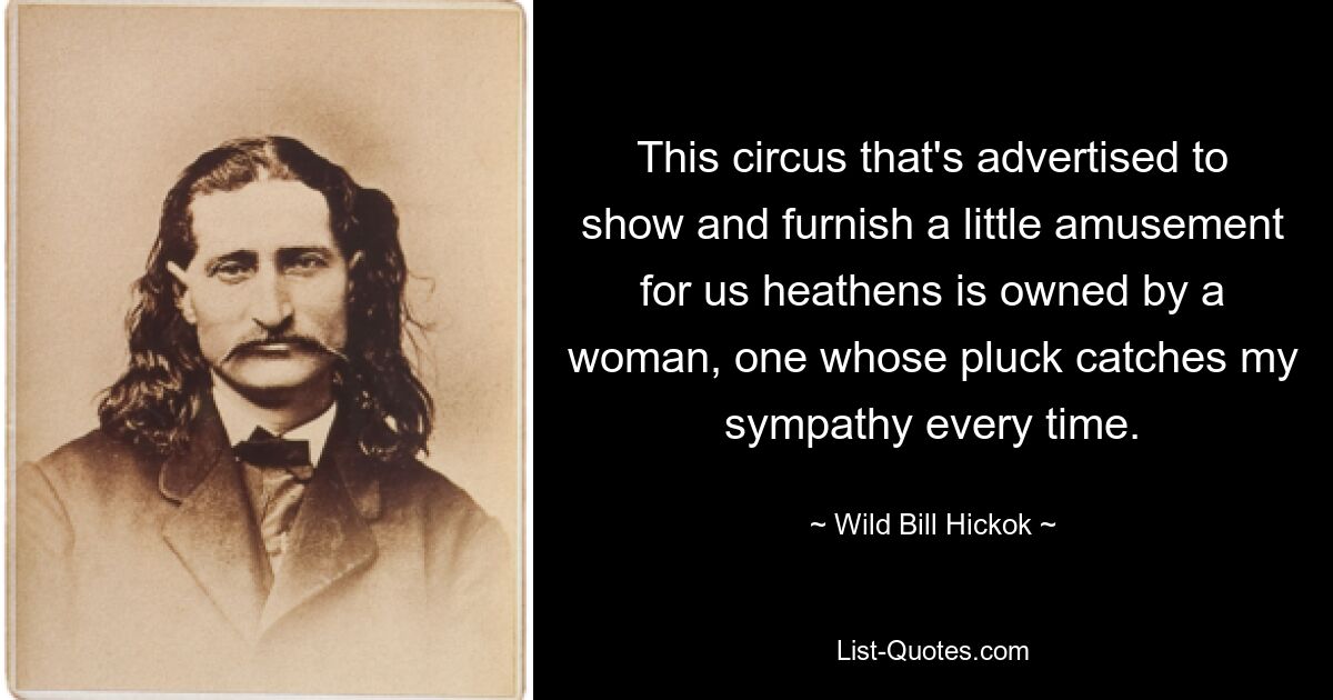 This circus that's advertised to show and furnish a little amusement for us heathens is owned by a woman, one whose pluck catches my sympathy every time. — © Wild Bill Hickok