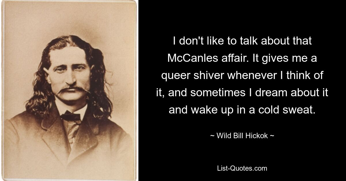 I don't like to talk about that McCanles affair. It gives me a queer shiver whenever I think of it, and sometimes I dream about it and wake up in a cold sweat. — © Wild Bill Hickok