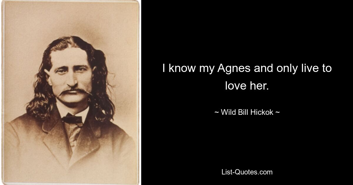 I know my Agnes and only live to love her. — © Wild Bill Hickok