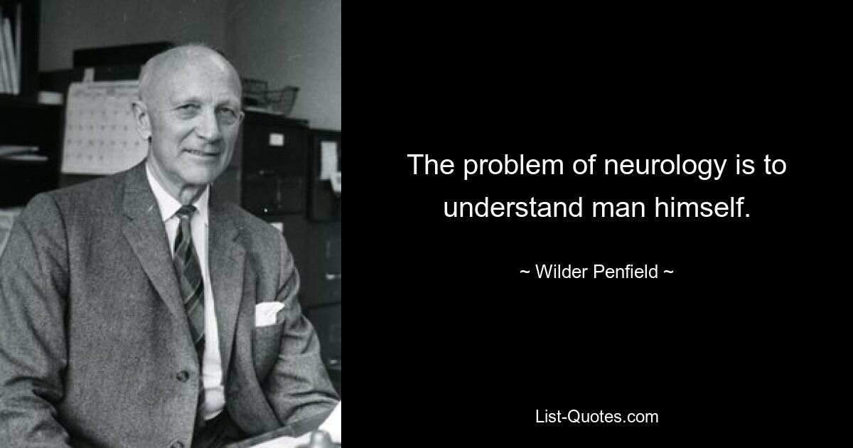 The problem of neurology is to understand man himself. — © Wilder Penfield