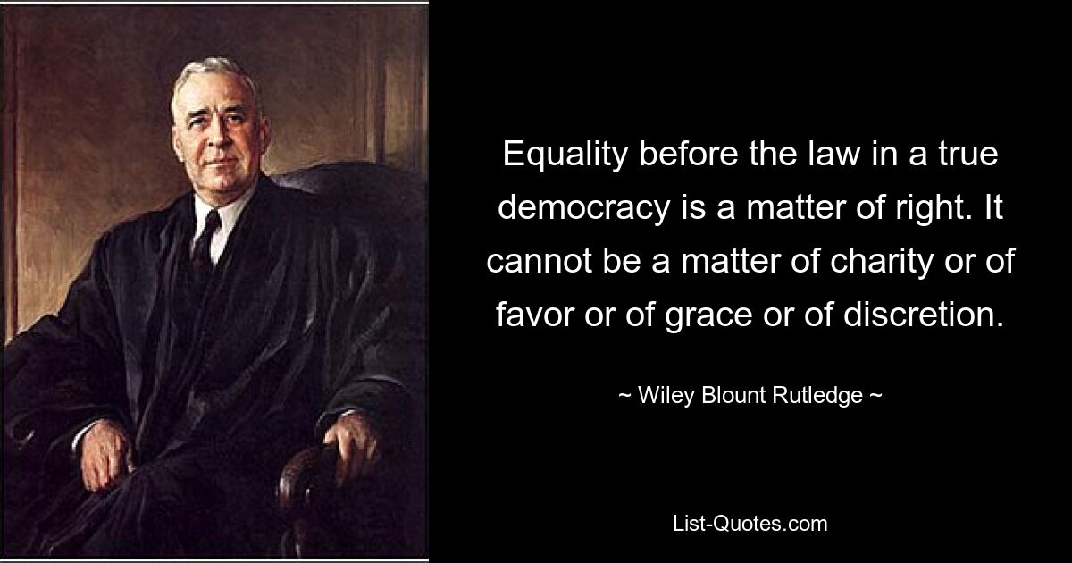 Equality before the law in a true democracy is a matter of right. It cannot be a matter of charity or of favor or of grace or of discretion. — © Wiley Blount Rutledge