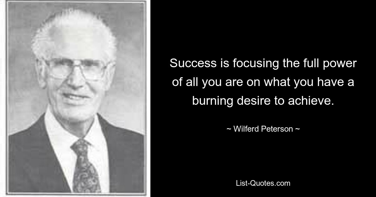 Success is focusing the full power of all you are on what you have a burning desire to achieve. — © Wilferd Peterson