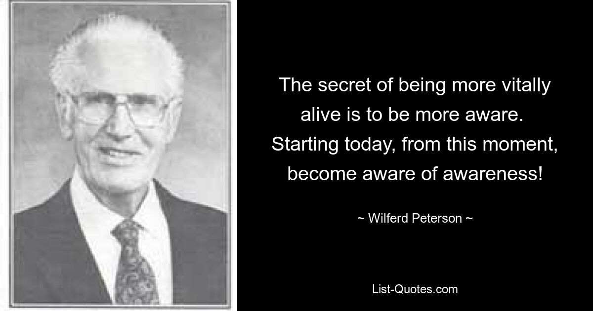 The secret of being more vitally alive is to be more aware.  Starting today, from this moment, become aware of awareness! — © Wilferd Peterson