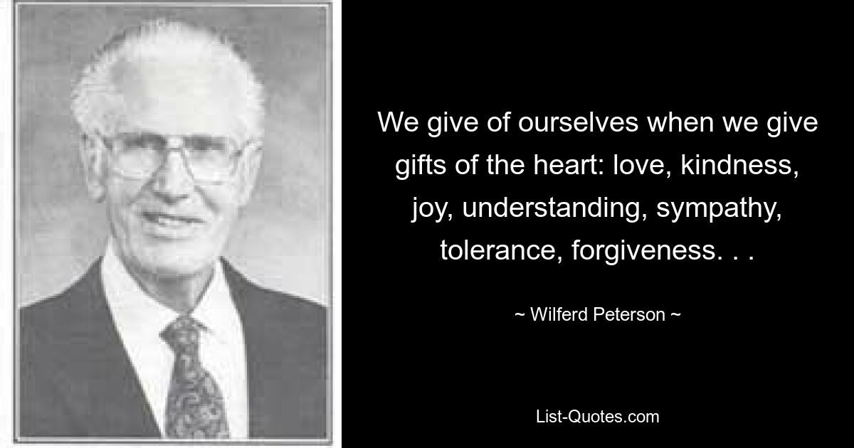 We give of ourselves when we give gifts of the heart: love, kindness, joy, understanding, sympathy, tolerance, forgiveness. . . — © Wilferd Peterson