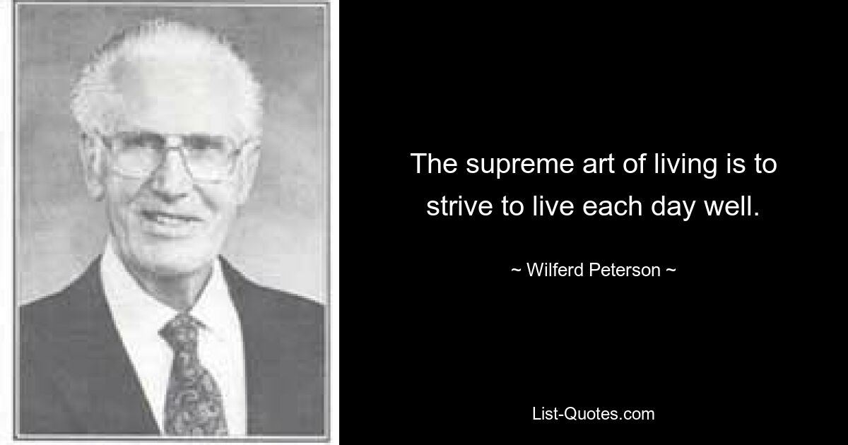 The supreme art of living is to strive to live each day well. — © Wilferd Peterson