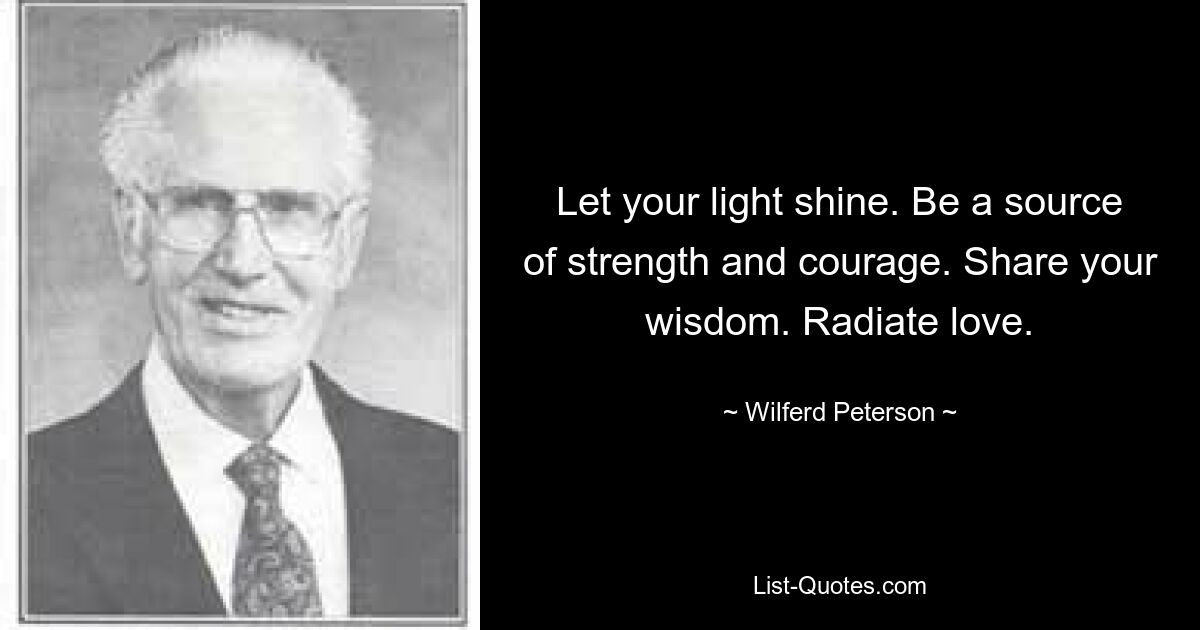 Let your light shine. Be a source of strength and courage. Share your wisdom. Radiate love. — © Wilferd Peterson