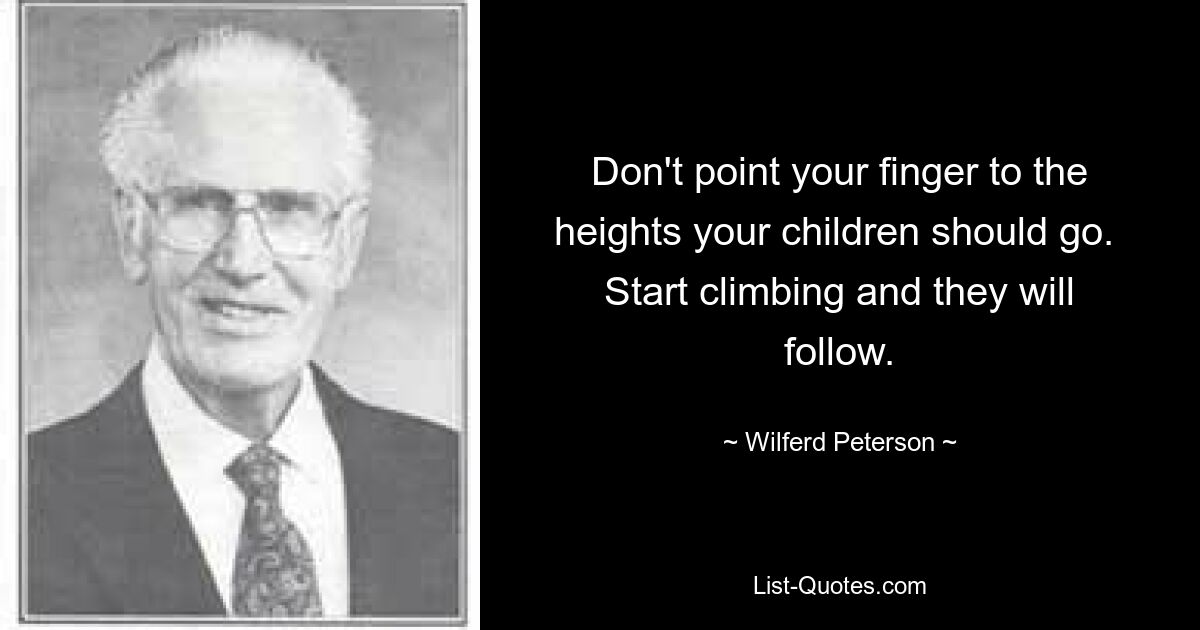 Don't point your finger to the heights your children should go.  Start climbing and they will follow. — © Wilferd Peterson