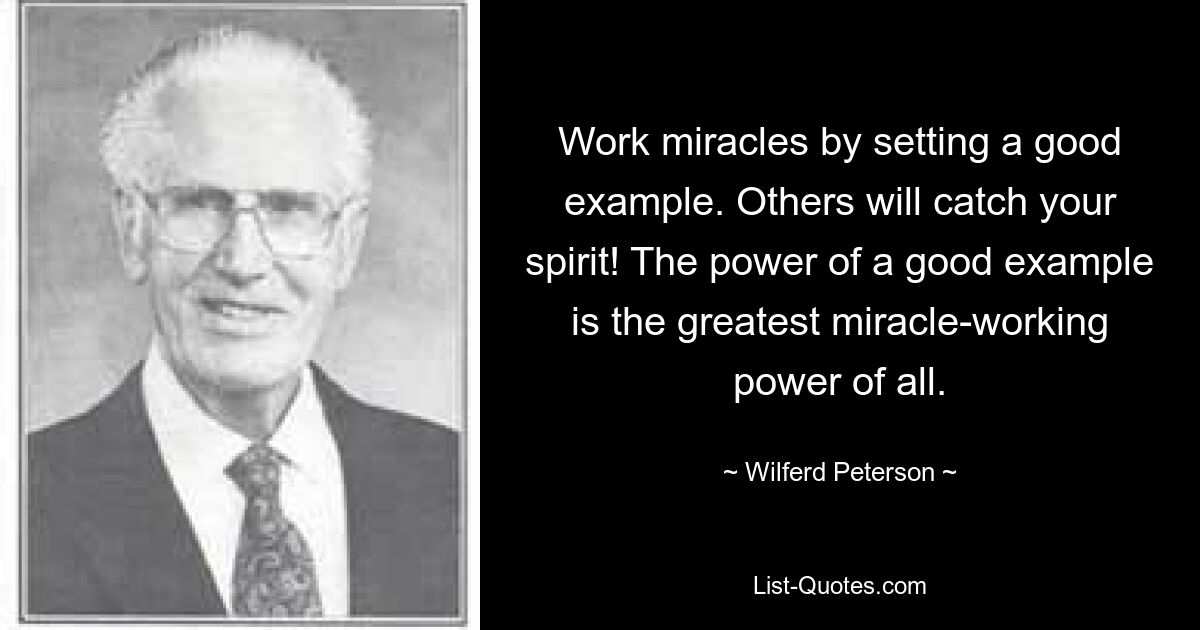 Work miracles by setting a good example. Others will catch your spirit! The power of a good example is the greatest miracle-working power of all. — © Wilferd Peterson