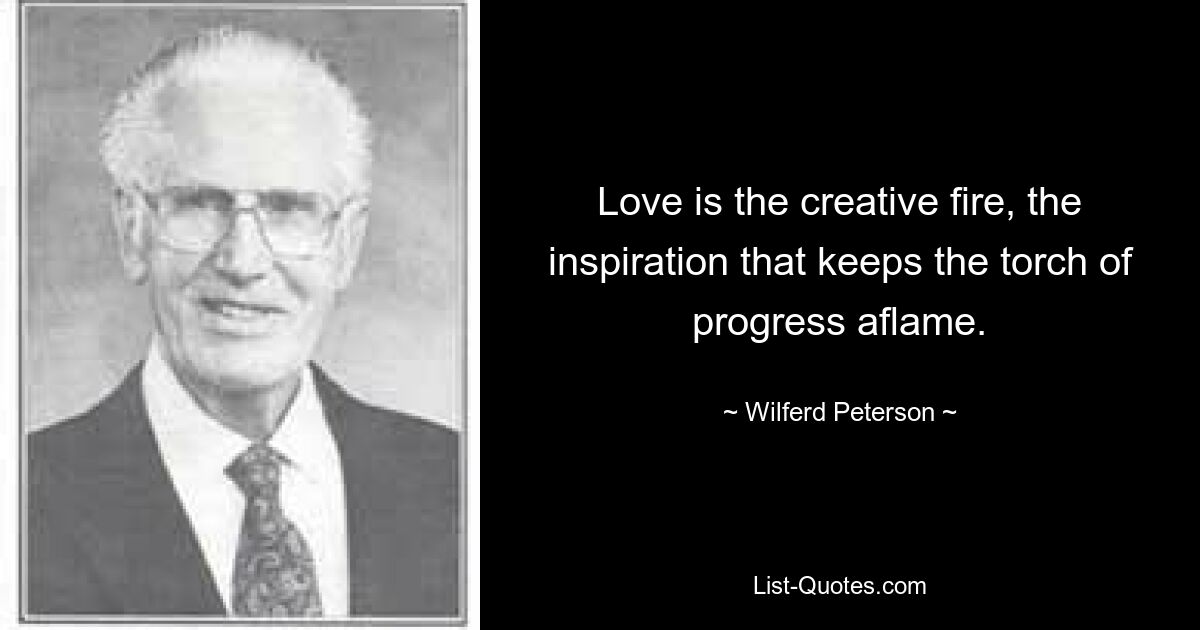 Love is the creative fire, the inspiration that keeps the torch of progress aflame. — © Wilferd Peterson