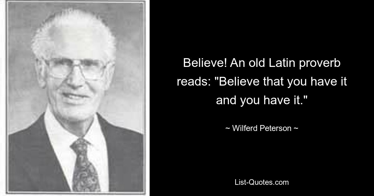 Believe! An old Latin proverb reads: "Believe that you have it and you have it." — © Wilferd Peterson