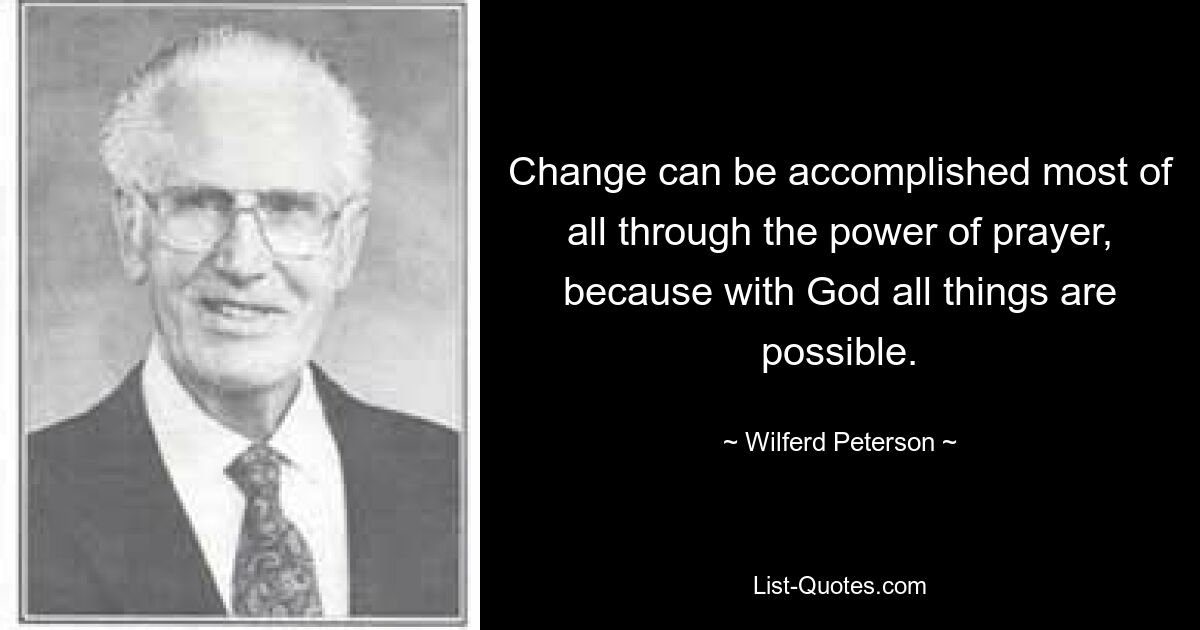 Change can be accomplished most of all through the power of prayer, because with God all things are possible. — © Wilferd Peterson