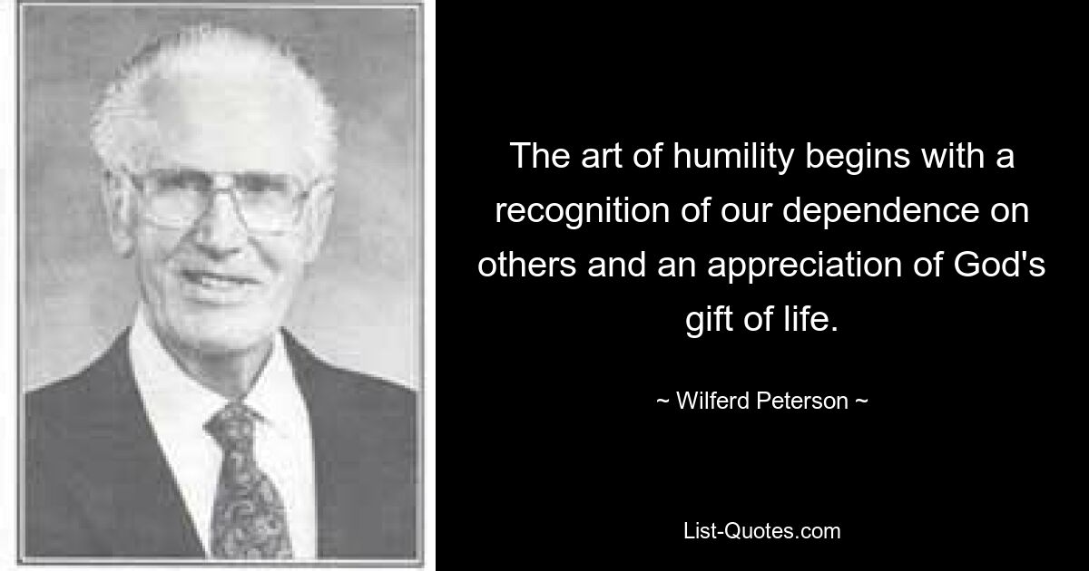 The art of humility begins with a recognition of our dependence on others and an appreciation of God's gift of life. — © Wilferd Peterson