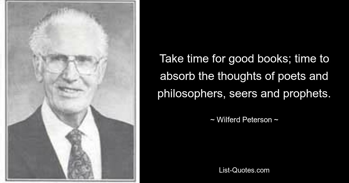 Take time for good books; time to absorb the thoughts of poets and philosophers, seers and prophets. — © Wilferd Peterson