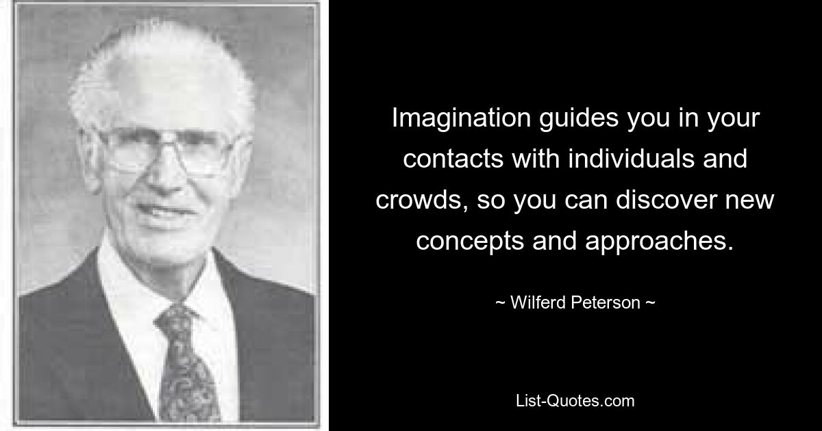 Imagination guides you in your contacts with individuals and crowds, so you can discover new concepts and approaches. — © Wilferd Peterson