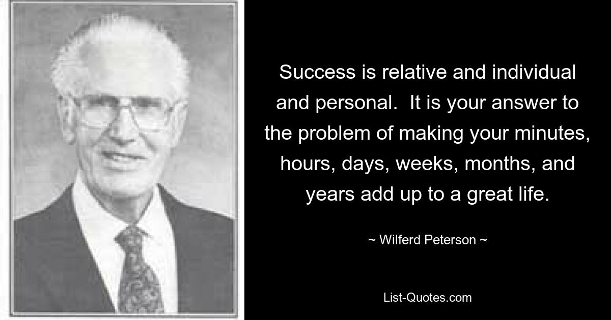 Успех является относительным, индивидуальным и личным. Это ваш ответ на проблему, как превратить минуты, часы, дни, недели, месяцы и годы в прекрасную жизнь. — © Уилферд Петерсон 