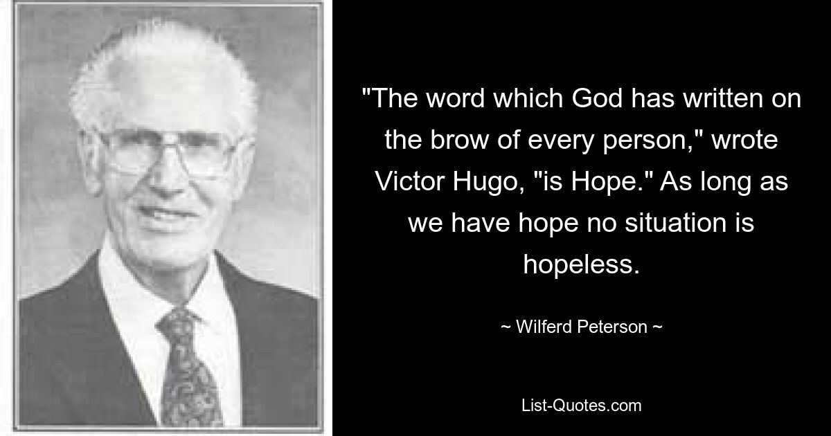 "The word which God has written on the brow of every person," wrote Victor Hugo, "is Hope." As long as we have hope no situation is hopeless. — © Wilferd Peterson