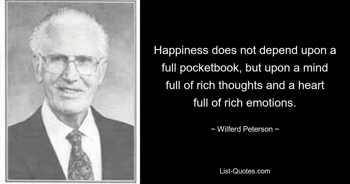 Happiness does not depend upon a full pocketbook, but upon a mind full of rich thoughts and a heart full of rich emotions. — © Wilferd Peterson