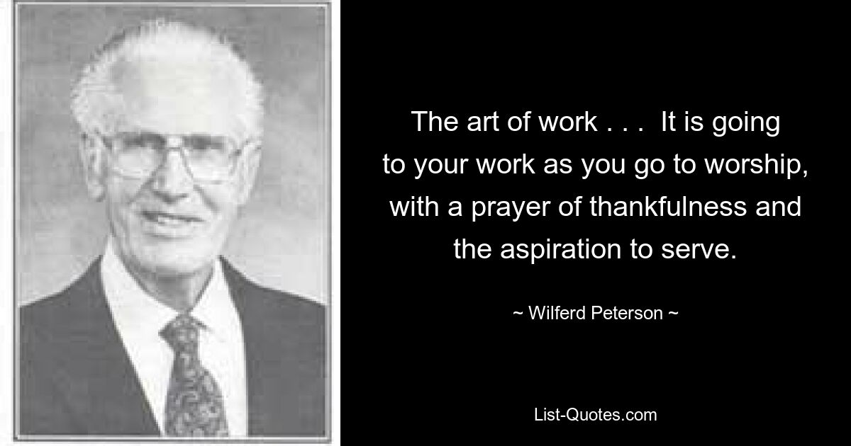 The art of work . . .  It is going to your work as you go to worship, with a prayer of thankfulness and the aspiration to serve. — © Wilferd Peterson