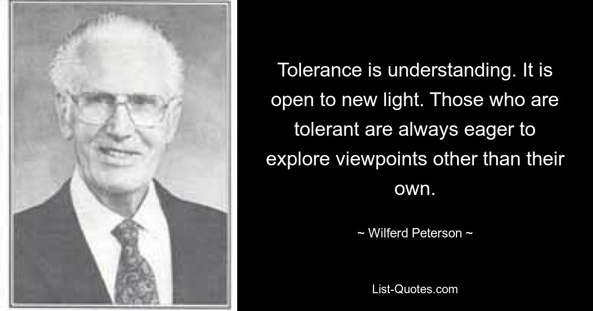 Терпимость — это понимание. Он открыт новому свету. Те, кто толерантны, всегда стремятся исследовать точки зрения, отличные от их собственной. — © Уилферд Петерсон 
