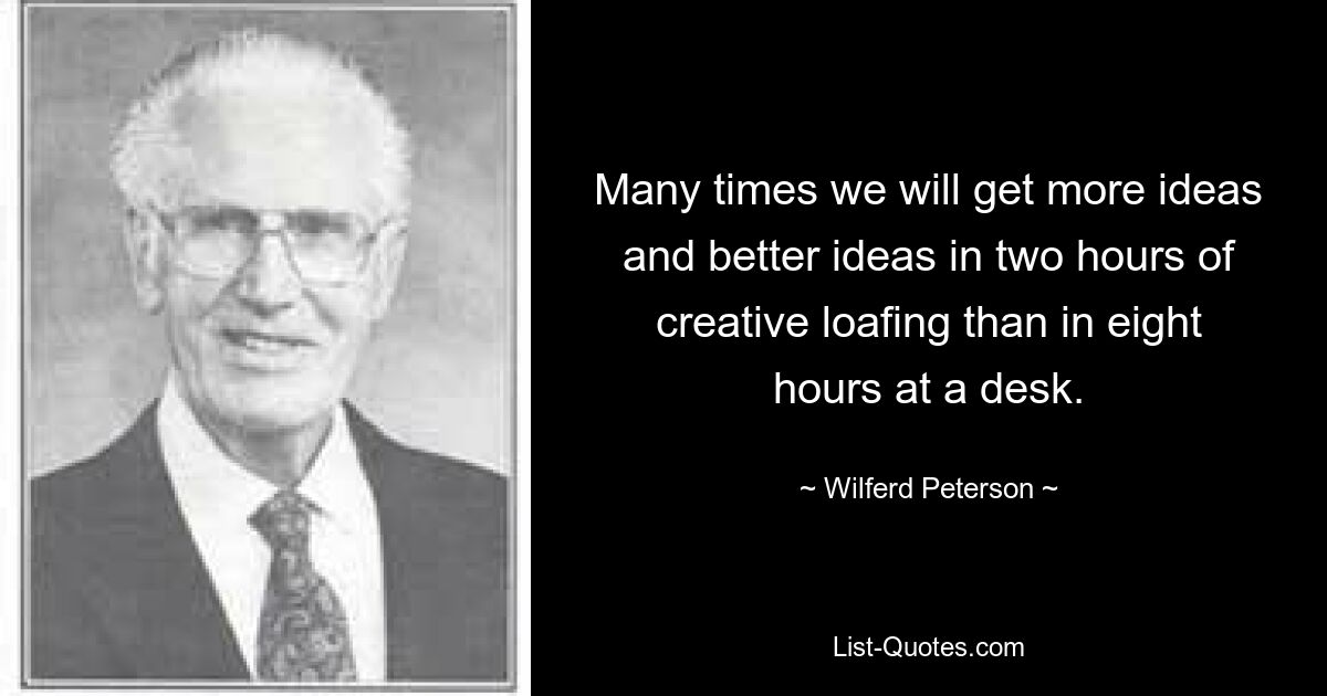 Many times we will get more ideas and better ideas in two hours of creative loafing than in eight hours at a desk. — © Wilferd Peterson