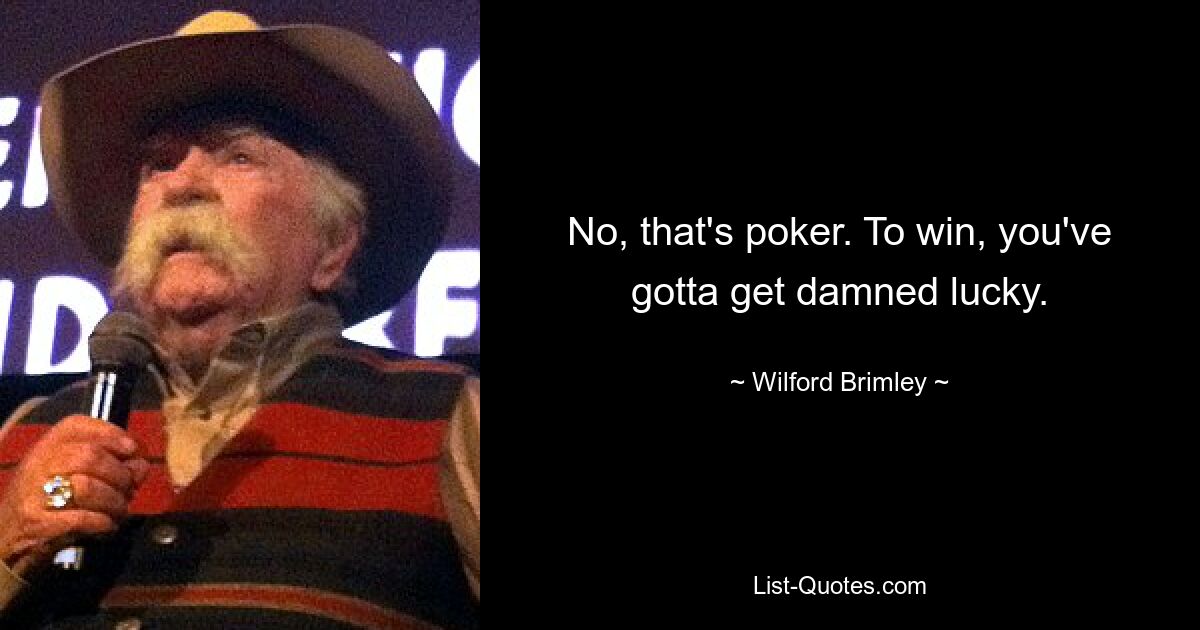 No, that's poker. To win, you've gotta get damned lucky. — © Wilford Brimley