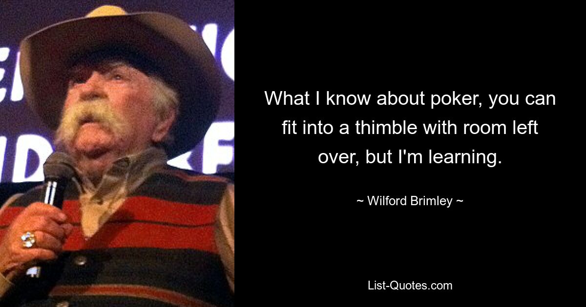 What I know about poker, you can fit into a thimble with room left over, but I'm learning. — © Wilford Brimley